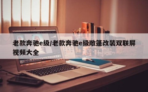老款奔驰e级/老款奔驰e级敞篷改装双联屏视频大全