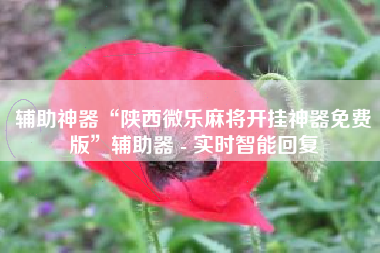 辅助神器“陕西微乐麻将开挂神器免费版”辅助器 - 实时智能回复