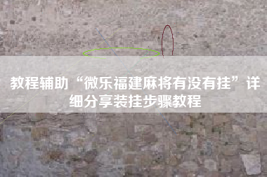 教程辅助“微乐福建麻将有没有挂”详细分享装挂步骤教程