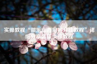 实操教程“微乐山西麻将开挂教程	”详细分享装挂步骤教程