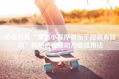 必备科技“微信小程序微乐干瞪眼有挂吗”揭秘透视辅助万能挂用法