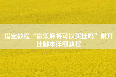 指定教程“微乐麻将可以买挂吗	”附开挂脚本详细教程