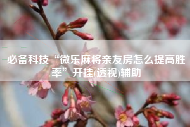 必备科技“微乐麻将亲友房怎么提高胜率	”开挂(透视)辅助