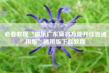 必看教程“微乐广东麻将万能开挂器通用版	”通用版下载教程