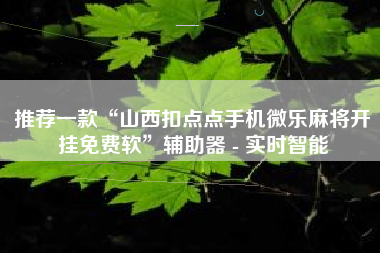 推荐一款“山西扣点点手机微乐麻将开挂免费软”辅助器 - 实时智能