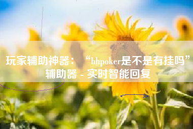 玩家辅助神器：“hhpoker是不是有挂吗”辅助器 - 实时智能回复