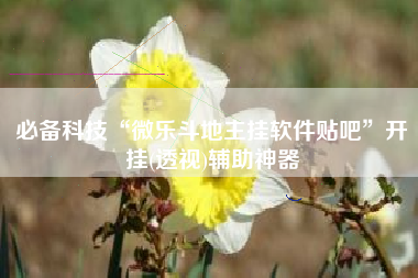 必备科技“微乐斗地主挂软件贴吧”开挂(透视)辅助神器