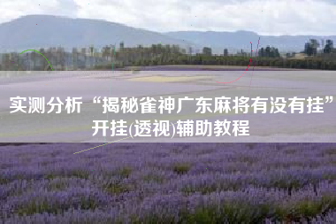 实测分析“揭秘雀神广东麻将有没有挂”开挂(透视)辅助教程