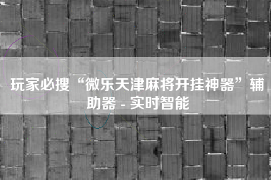 玩家必搜“微乐天津麻将开挂神器”辅助器 - 实时智能