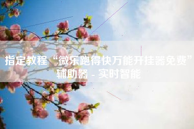 指定教程“微乐跑得快万能开挂器免费”辅助器 - 实时智能