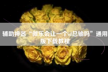辅助神器“微乐会让一个id总输吗	”通用版下载教程
