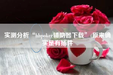 实测分析“hhpoker辅助器下载”(原来确实是有插件