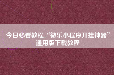 今日必看教程“微乐小程序开挂神器”通用版下载教程