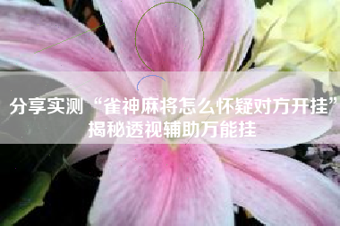 分享实测“雀神麻将怎么怀疑对方开挂	”揭秘透视辅助万能挂