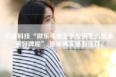 必备科技“微乐斗地主亲友房怎么能拿到好牌呢”(原来确实是有插件)