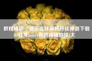 教程辅助“微乐吉林麻将开挂神器下载红龙poker有透视辅助挂(太