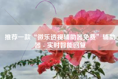 推荐一款“微乐透视辅助器免费	”辅助器 - 实时智能回复