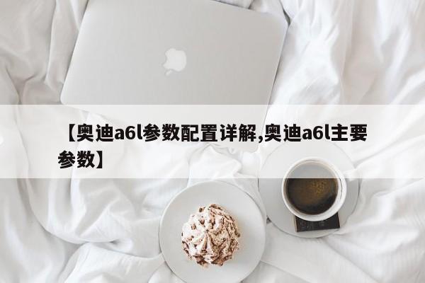 【奥迪a6l参数配置详解,奥迪a6l主要参数】