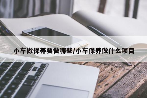 小车做保养要做哪些/小车保养做什么项目