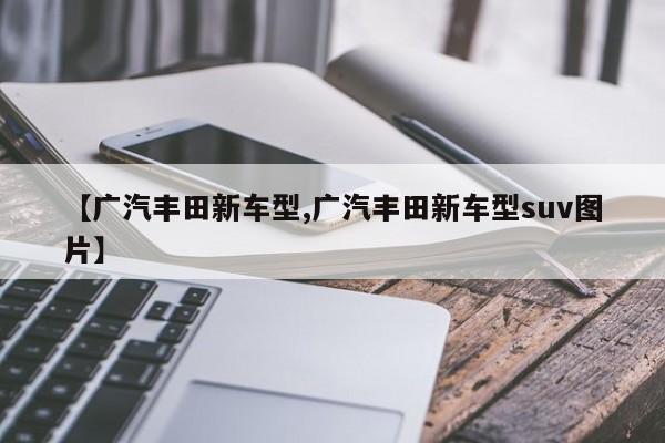 【广汽丰田新车型,广汽丰田新车型suv图片】