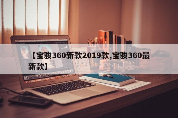 【宝骏360新款2019款,宝骏360最新款】