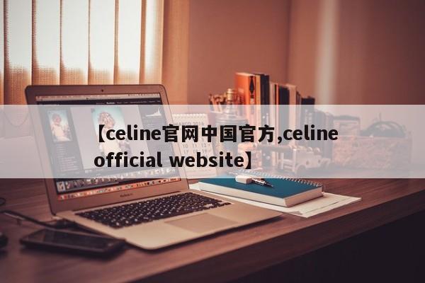 【celine官网中国官方,celine official website】