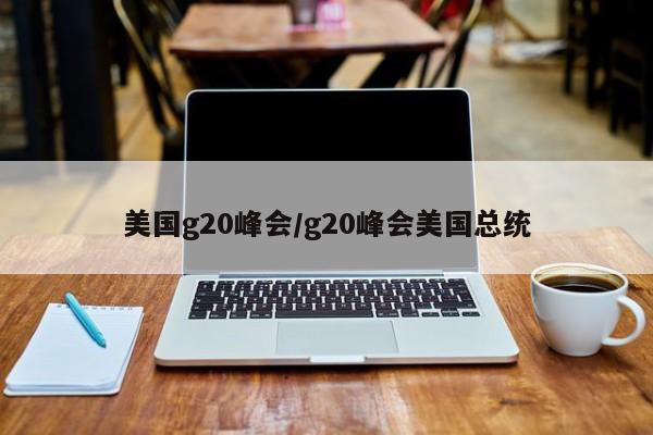 美国g20峰会/g20峰会美国总统