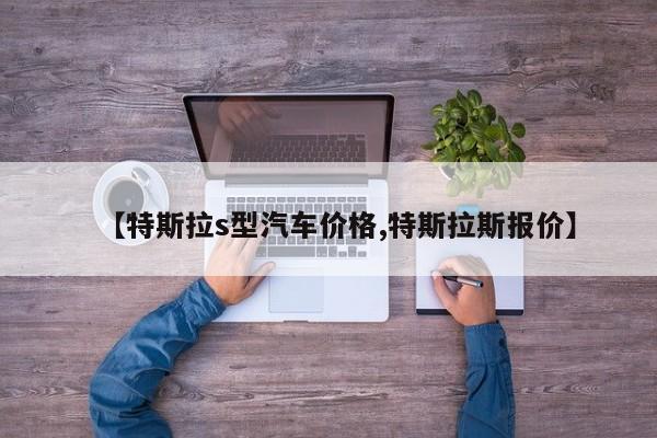 【特斯拉s型汽车价格,特斯拉斯报价】