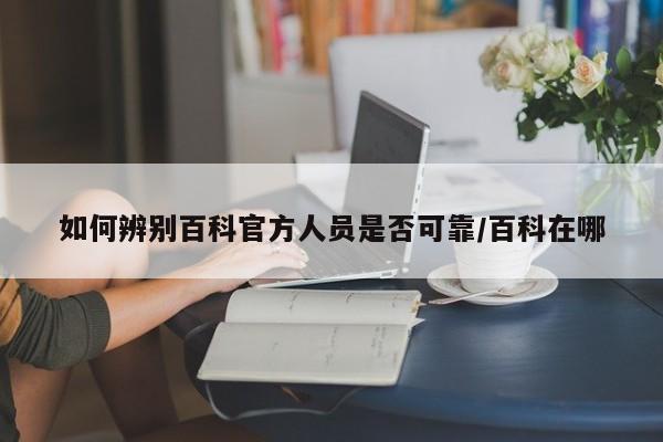 如何辨别百科官方人员是否可靠/百科在哪
