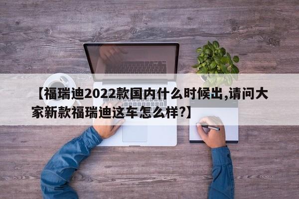【福瑞迪2022款国内什么时候出,请问大家新款福瑞迪这车怎么样?】