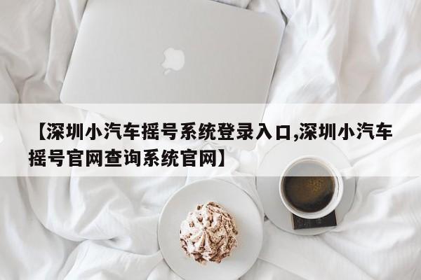 【深圳小汽车摇号系统登录入口,深圳小汽车摇号官网查询系统官网】