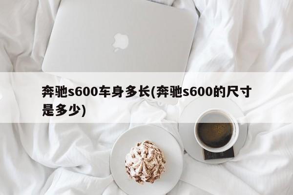奔驰s600车身多长(奔驰s600的尺寸是多少)