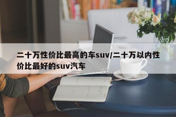 二十万性价比最高的车suv/二十万以内性价比最好的suv汽车
