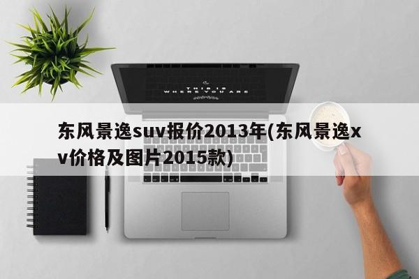 东风景逸suv报价2013年(东风景逸xv价格及图片2015款)
