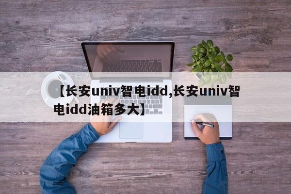 【长安univ智电idd,长安univ智电idd油箱多大】